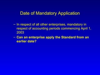 Date of Mandatory Application In respect of all other enterprises, mandatory in respect of accounting periods commencing April 1, 2003 Can an enterprise apply the Standard from an earlier date? 