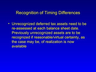 Recognition of Timing Differences Unrecognized deferred tax assets need to be re-assessed at each balance sheet date. Previously unrecognized assets are to be recognized if reasonable/virtual certainty, as the case may be, of realization is now  available 