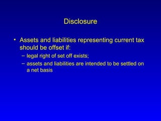 Disclosure Assets and liabilities representing current tax should be offset if: legal right of set off exists;  assets and liabilities are intended to be settled on a net basis 