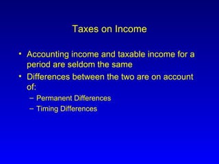 Taxes on Income Accounting income and taxable income for a period are seldom the same Differences between the two are on account of: Permanent Differences Timing Differences 