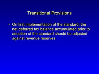 Transitional Provisions On first implementation of the standard, the net deferred tax balance accumulated prior to adoption of the standard should be adjusted against revenue reserves 