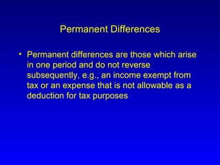 Permanent Differences Permanent differences are those which arise in one period and do not reverse subsequently, e.g., an income exempt from tax or an expense that is not allowable as a deduction for tax purposes 