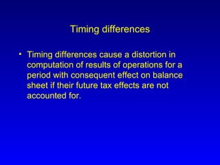 Timing differences Timing differences cause a distortion in computation of results of operations for a period with consequent effect on balance sheet if their future tax effects are not accounted for. 