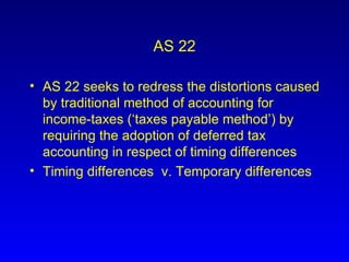 AS 22 AS 22 seeks to redress the distortions caused by traditional method of accounting for income-taxes (‘taxes payable method’) by requiring the adoption of deferred tax accounting in respect of timing differences Timing differences  v. Temporary differences 