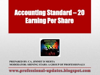 Accounting Standard – 20
Earning Per Share

PREPARED BY: CA. JIMMIT D MEHTA
MODERATOR: SHINING STARS: A GROUP OF PROFESSIONALS

 
