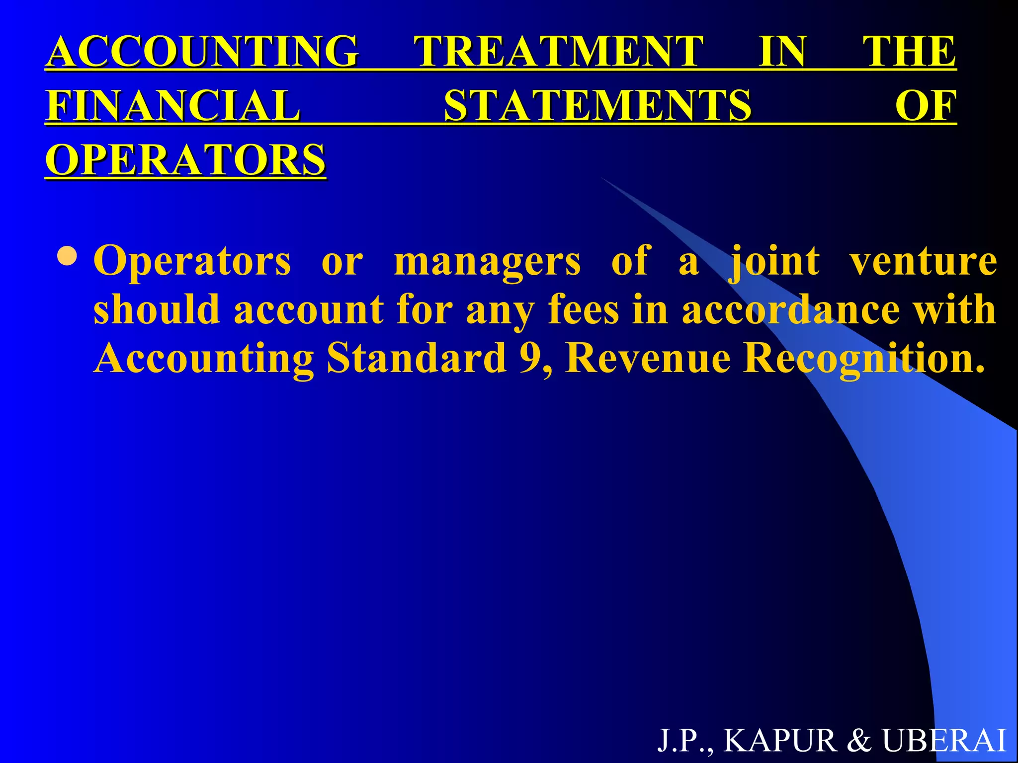 ACCOUNTING TREATMENT IN THE FINANCIAL STATEMENTS OF OPERATORS Operators or managers of a joint venture should account for any fees in accordance with Accounting Standard 9, Revenue Recognition. J.P., KAPUR & UBERAI 