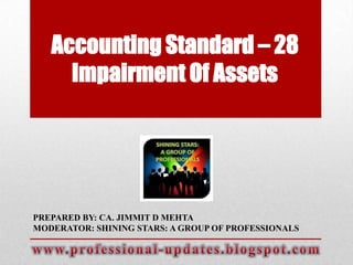 Accounting Standard – 28
Impairment Of Assets

PREPARED BY: CA. JIMMIT D MEHTA
MODERATOR: SHINING STARS: A GROUP OF PROFESSIONALS

 