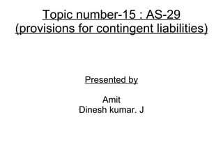 Topic number-15 : AS-29 (provisions for contingent liabilities) Presented by Amit Dinesh kumar. J 