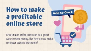 How to make
a profitable
online store
Creating an online store can be a great
way to make money. But how do you make
sure your store is profitable?
 