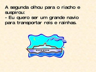A segunda olhou para o riacho e suspirou: - Eu quero ser um grande navio para transportar reis e rainhas. 