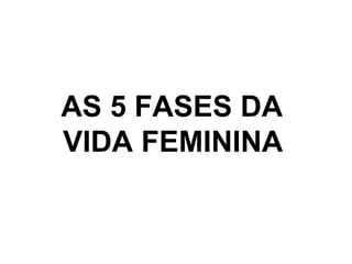 AS 5 FASES DA  VIDA FEMININA   