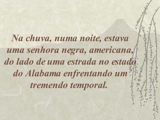 Na chuva, numa noite, estava uma senhora negra, americana, do lado de uma estrada no estado do Alabama enfrentando um tremendo temporal.  