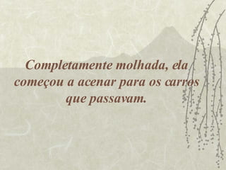 Completamente molhada, ela começou a acenar para os carros que passavam. 