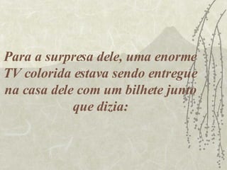 Para a surpresa dele, uma enorme TV colorida estava sendo entregue na casa dele com um bilhete junto que dizia: 