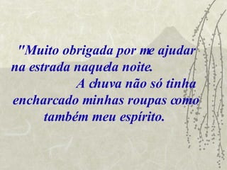 "Muito obrigada por me ajudar na estrada naquela noite.  A chuva não só tinha encharcado minhas roupas como também meu espírito.   