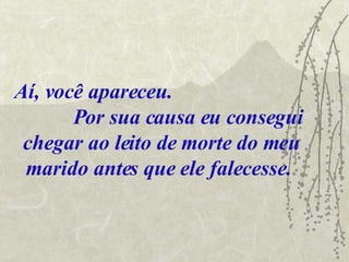Aí, você apareceu.  Por sua causa eu consegui chegar ao leito de morte do meu marido antes que ele falecesse.   