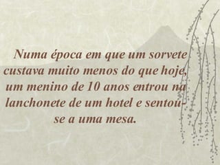 Numa época em que um sorvete custava muito menos do que hoje, um menino de 10 anos entrou na lanchonete de um hotel e sentou-se a uma mesa. 
