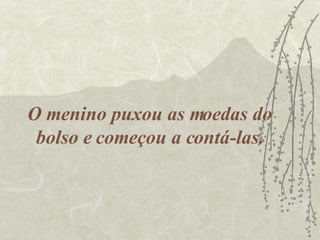 O menino puxou as moedas do bolso e começou a contá-las. 