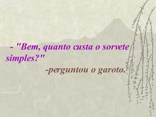 - "Bem, quanto custa o sorvete simples?"   -perguntou o garoto. 