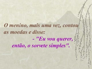 O menino, mais uma vez, contou as moedas e disse:  - "Eu vou querer, então, o sorvete simples". 