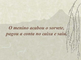 O menino acabou o sorvete, pagou a conta no caixa e saiu. 