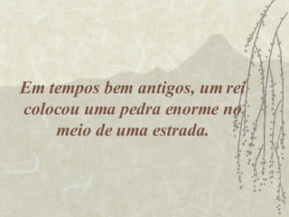 Em tempos bem antigos, um rei colocou uma pedra enorme no meio de uma estrada. 