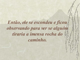 Então, ele se escondeu e ficou observando para ver se alguém tiraria a imensa rocha do caminho. 