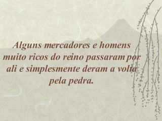 Alguns mercadores e homens muito ricos do reino passaram por ali e simplesmente deram a volta pela pedra. 