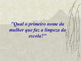 "Qual o primeiro nome da mulher que faz a limpeza da escola?" 