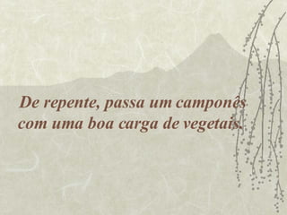 De repente, passa um camponês com uma boa carga de vegetais.  