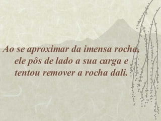 Ao se aproximar da imensa rocha, ele pôs de lado a sua carga e tentou remover a rocha dali. 