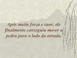 Após muita força e suor, ele finalmente conseguiu mover a pedra para o lado da estrada. 