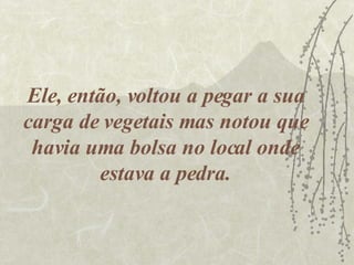 Ele, então, voltou a pegar a sua carga de vegetais mas notou que havia uma bolsa no local onde estava a pedra. 