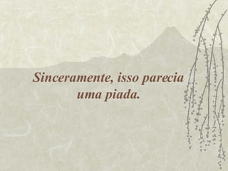 Sinceramente, isso parecia uma piada. 