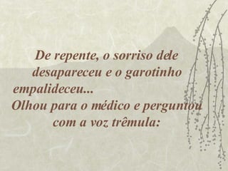 De repente, o sorriso dele desapareceu e o garotinho empalideceu...  Olhou para o médico e perguntou com a voz trêmula: 