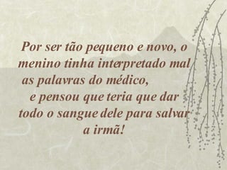 Por ser tão pequeno e novo, o menino tinha interpretado mal as palavras do médico,  e pensou que teria que dar todo o sangue dele para salvar a irmã! 