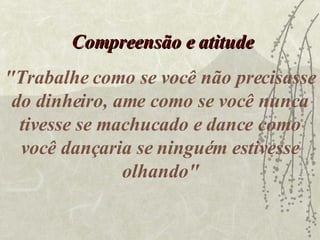 "Trabalhe como se você não precisasse do dinheiro, ame como se você nunca tivesse se machucado e dance como você dançaria se ninguém estivesse olhando" Compreensão e atitude 