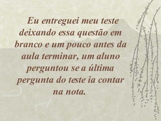 Eu entreguei meu teste deixando essa questão em branco e um pouco antes da aula terminar, um aluno perguntou se a última pergunta do teste ia contar na nota.  