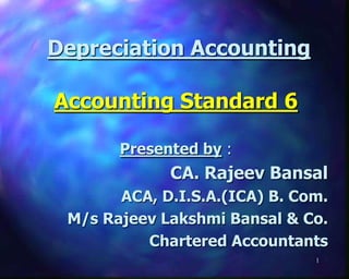 Depreciation Accounting

Accounting Standard 6

       Presented by :
             CA. Rajeev Bansal
       ACA, D.I.S.A.(ICA) B. Com.
 M/s Rajeev Lakshmi Bansal & Co.
          Chartered Accountants
                               1
 