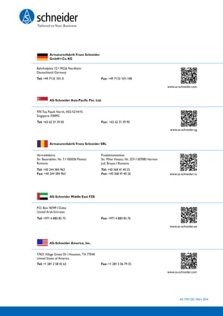 AS-7701-DE | März 2014
 Tel: +49 7133 101-0	 Fax: +49 7133 101-148	
			
www.as-schneider.com		
Armaturenfabrik Franz Schneider
GmbH + Co. KG
Bahnhofplatz 12 I 74226 Nordheim
Deutschland / Germany
 Tel: +65 62 51 39 00	
	
Fax: +65 62 51 39 90	
	
     www.as-schneider.sg
AS-Schneider Asia-Pacific Pte. Ltd.
970 Toa Payoh North, #02-12/14/15
Singapore 318992
Tel: +40 368 41 40 25
Fax: +40 368 41 40 26			       www.as-schneider.ro
Armaturenfabrik Franz Schneider SRL
Vertriebsbüro:
Str. Basarabilor, Nr. 7 I 100036 Ploiesti
Romania
 Tel: +971 4 880 85 75	 Fax: +971 4 880 85 76	
     www.as-schneider.ae		
AS-Schneider Middle East FZE
P.O. Box 18749 I Dubai
United Arab Emirates
AS-Schneider America, Inc.
17421 Village Green Dr I Houston, TX 77040
United States of America
Produktionsstätte:
Str. Mihai Viteazu, Nr. 327i I 507085 Harman
Jud. Braşov I Romania
Tel: +40 244 384 963
Fax: +40 244 384 963
 Tel: +1 281 2 58 42 63 Fax: +1 281 5 06 79 35
      www.as-schneider.com		
16 AS-Schneider
 