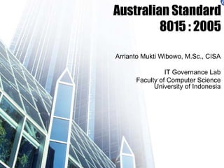 Australian Standard
8015 : 2005
Arrianto Mukti Wibowo, M.Sc., CISA
IT Governance Lab
Faculty of Computer Science
University of Indonesia
 