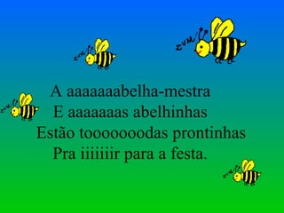 A aaaaaaabelha-mestra E aaaaaaas abelhinhas   Estão tooooooodas prontinhas Pra iiiiiiir para a festa. 