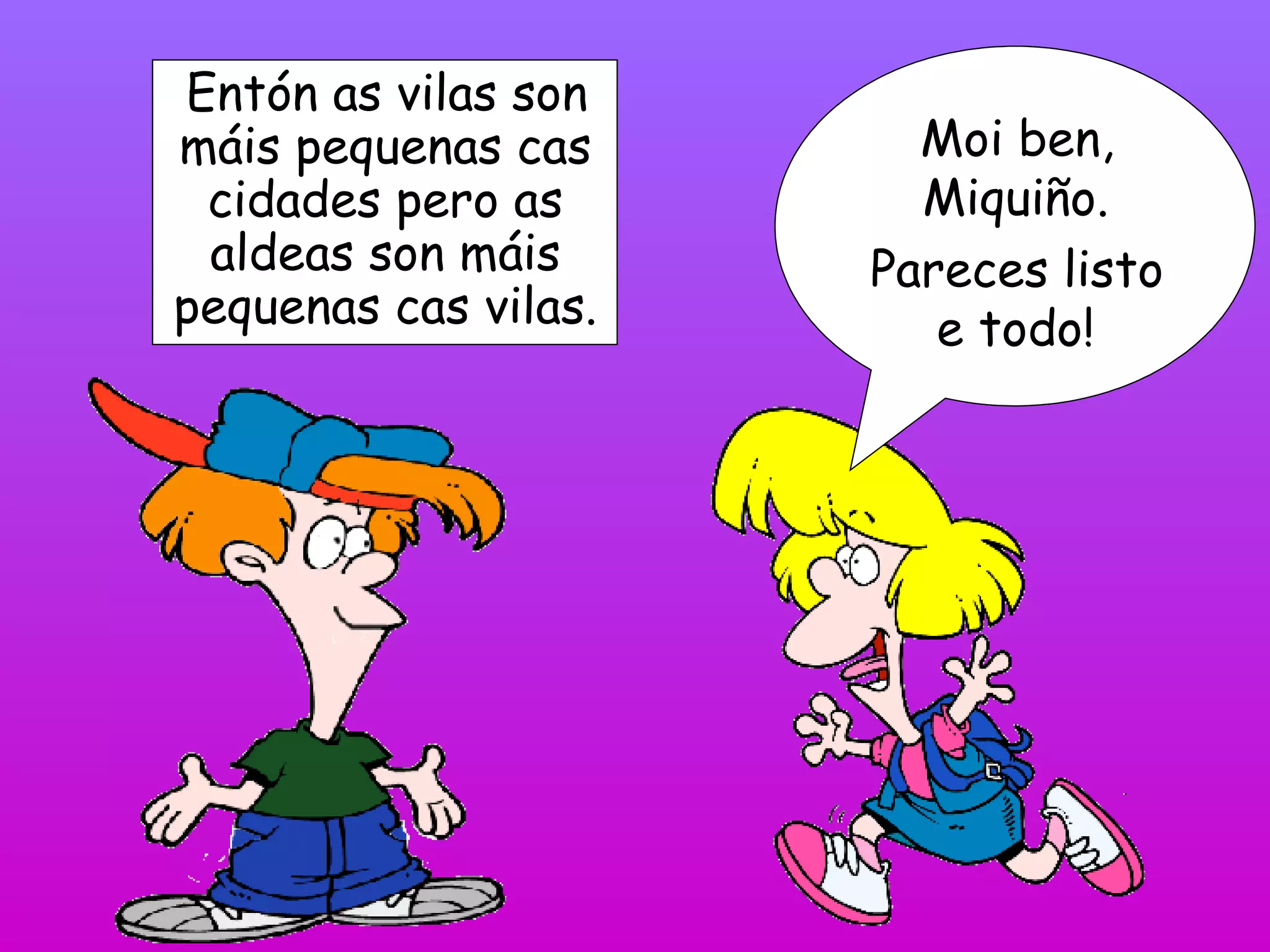 Entón as vilas son máis pequenas cas cidades pero as aldeas son máis pequenas cas vilas. Moi ben, Miquiño. Pareces listo e todo! 