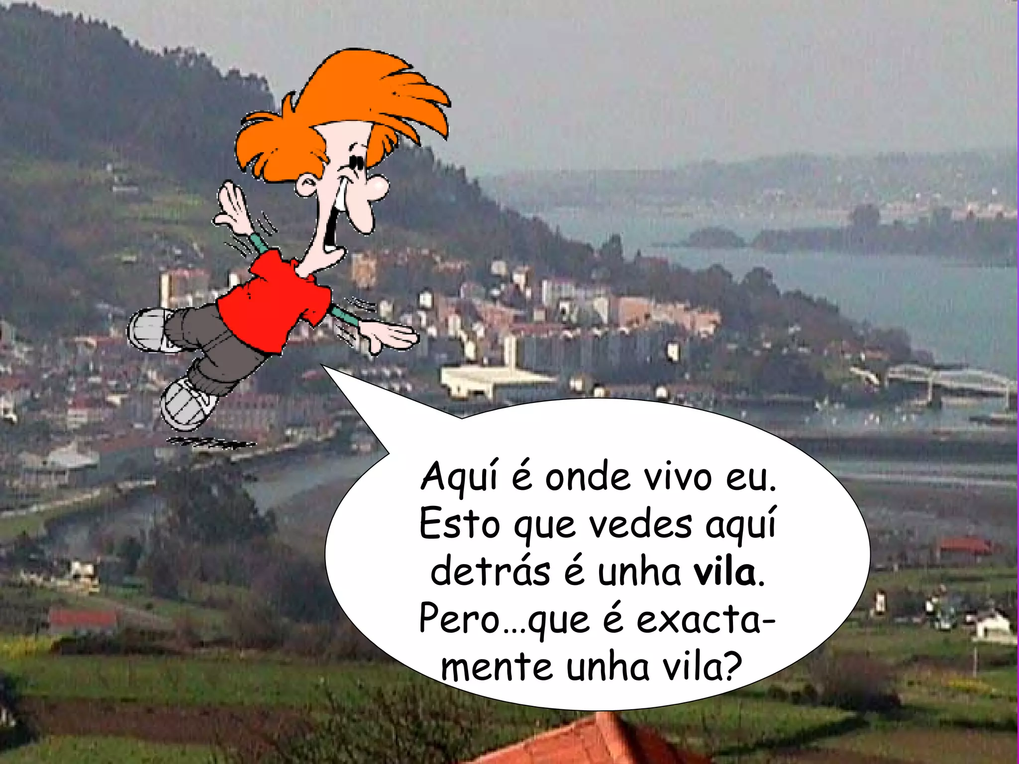 Aquí é onde vivo eu. Esto que vedes aquí detrás é unha  vila . Pero…que é exacta-mente unha vila?  