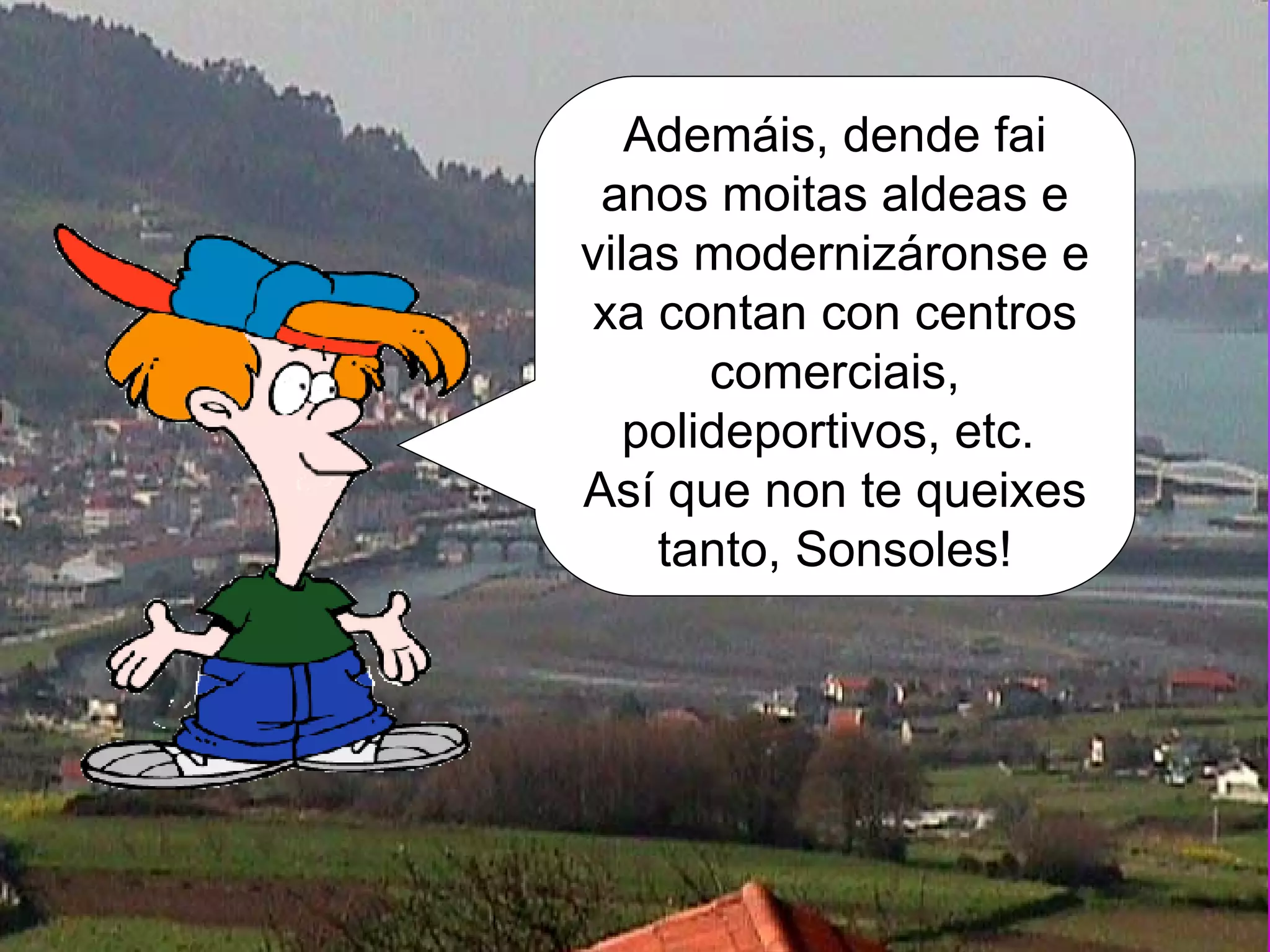 Ademáis, dende fai anos moitas aldeas e vilas modernizáronse e xa contan con centros comerciais, polideportivos, etc.  Así que non te queixes tanto, Sonsoles! 