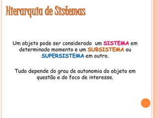 Hierarquia de Sistemas
Um objeto pode ser considerado um SISTEMA em
determinado momento e um SUBSISTEMA ou
SUPERSISTEMA em...