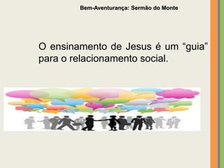 Bem-Aventurança: Sermão do Monte
O ensinamento de Jesus é um “guia”
para o relacionamento social.
 