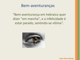 Bem-aventuranças
"Bem-aventurança em hebraico quer
dizer "em marcha", e a infelicidade é
estar parado, sentindo-se vítima".
Jean-Yves Leloup
 