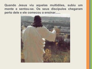 Quando Jesus viu aquelas multidões, subiu um
monte e sentou-se. Os seus discípulos chegaram
perto dele e ele começou a ensinar......
 