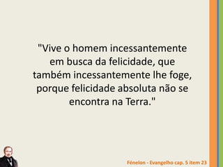 "Vive o homem incessantemente
em busca da felicidade, que
também incessantemente lhe foge,
porque felicidade absoluta não se
encontra na Terra."
Fénelon - Evangelho cap. 5 item 23
 